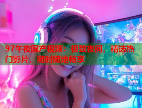 97午夜国产视频：极致夜间，精选热门影片，随时随地畅享