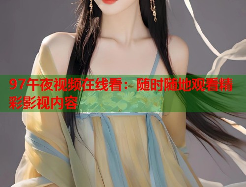 97午夜视频在线看：随时随地观看精彩影视内容