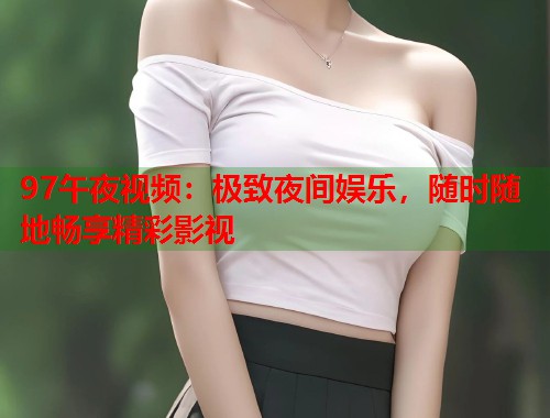 97午夜视频：极致夜间娱乐，随时随地畅享精彩影视