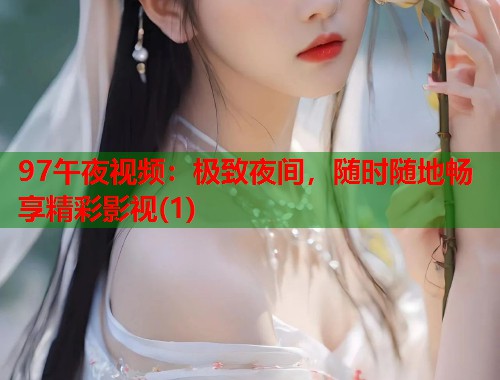 97午夜视频：极致夜间，随时随地畅享精彩影视(1)