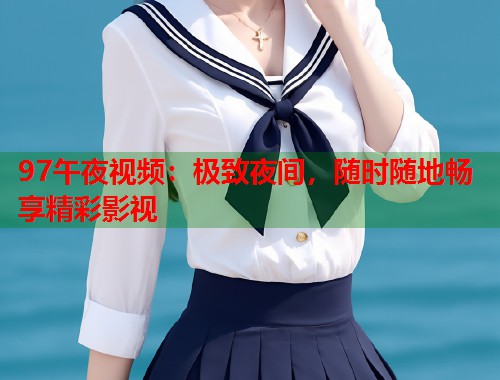 97午夜视频：极致夜间，随时随地畅享精彩影视