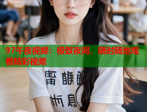 97午夜视频：极致夜间，随时随地观看精彩视频
