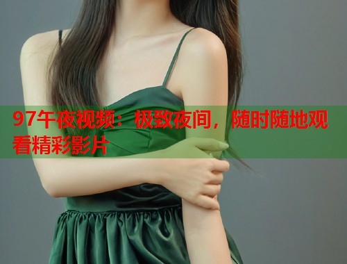 97午夜视频：极致夜间，随时随地观看精彩影片