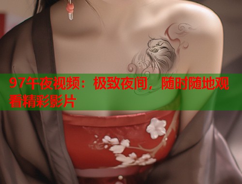 97午夜视频：极致夜间，随时随地观看精彩影片