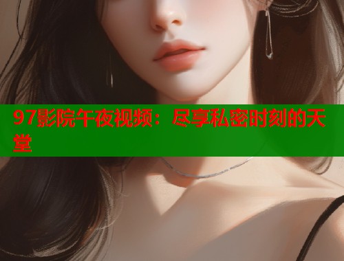 97影院午夜视频：尽享私密时刻的天堂