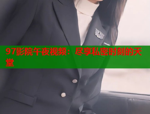 97影院午夜视频：尽享私密时刻的天堂