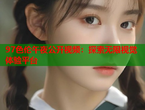 97色伦午夜公开视频：探索无限视觉体验平台