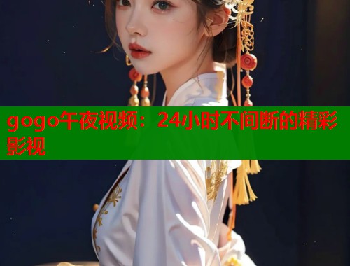 gogo午夜视频：24小时不间断的精彩影视