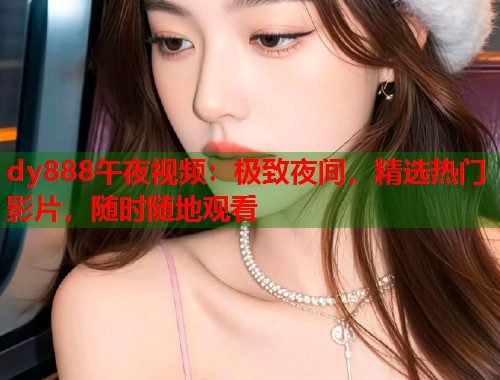 dy888午夜视频：极致夜间，精选热门影片，随时随地观看