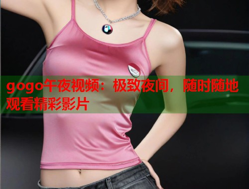 gogo午夜视频：极致夜间，随时随地观看精彩影片