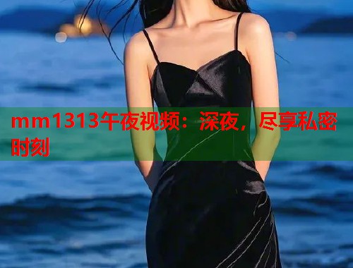 mm1313午夜视频：深夜，尽享私密时刻