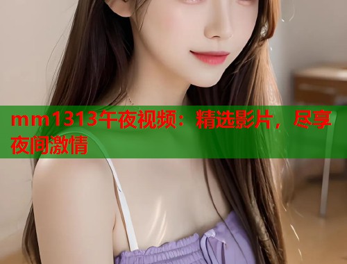 mm1313午夜视频：精选影片，尽享夜间激情