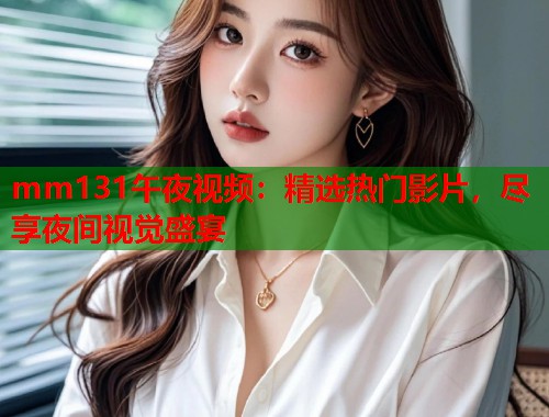 mm131午夜视频：精选热门影片，尽享夜间视觉盛宴