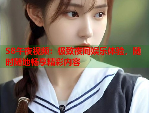 S8午夜视频：极致夜间娱乐体验，随时随地畅享精彩内容