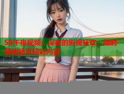 S8午夜视频：深夜的影视狂欢，随时随地畅享精彩内容