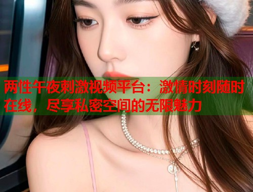 两性午夜刺激视频平台：激情时刻随时在线，尽享私密空间的无限魅力
