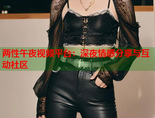 两性午夜视频平台：深夜情感分享与互动社区