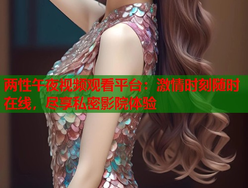 两性午夜视频观看平台：激情时刻随时在线，尽享私密影院体验