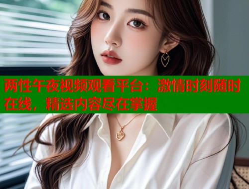两性午夜视频观看平台：激情时刻随时在线，精选内容尽在掌握