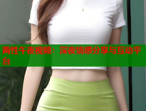 两性午夜视频：深夜情感分享与互动平台