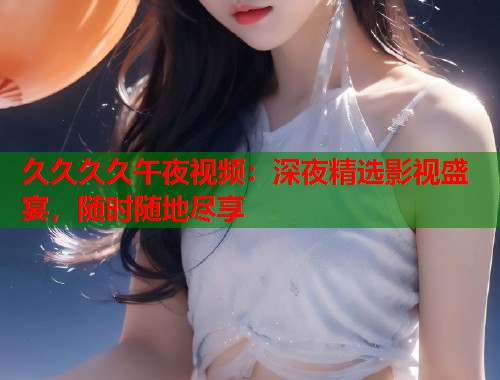 久久久久午夜视频：深夜精选影视盛宴，随时随地尽享