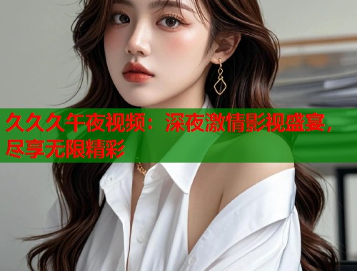 久久久午夜视频：深夜激情影视盛宴，尽享无限精彩