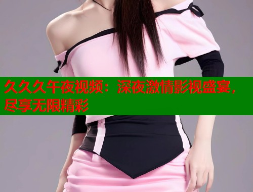 久久久午夜视频：深夜激情影视盛宴，尽享无限精彩