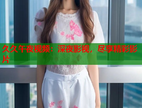 久久午夜视频：深夜影视，尽享精彩影片