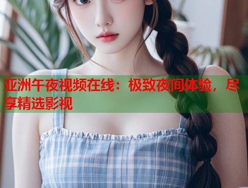 亚洲午夜视频在线：极致夜间体验，尽享精选影视