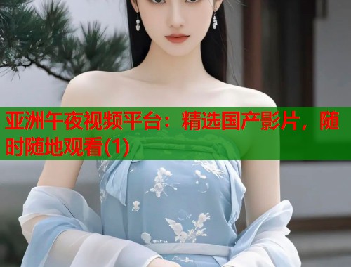 亚洲午夜视频平台：精选国产影片，随时随地观看(1)