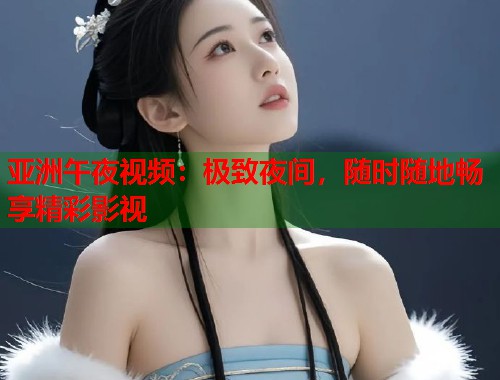 亚洲午夜视频：极致夜间，随时随地畅享精彩影视