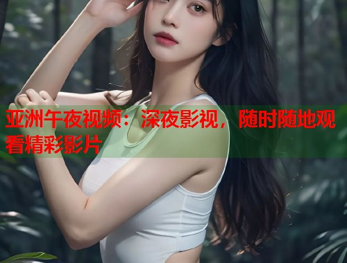 亚洲午夜视频：深夜影视，随时随地观看精彩影片