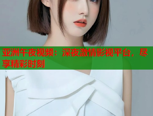 亚洲午夜视频：深夜激情影视平台，尽享精彩时刻