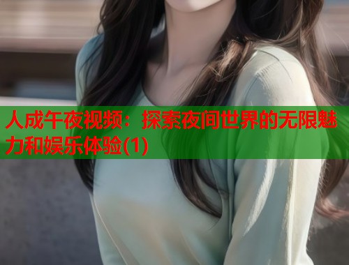 人成午夜视频：探索夜间世界的无限魅力和娱乐体验(1)