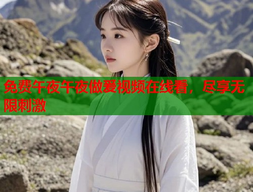 免费午夜午夜做爰视频在线看，尽享无限刺激