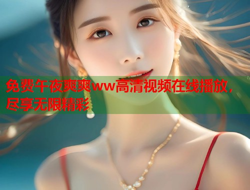 免费午夜爽爽ww高清视频在线播放，尽享无限精彩