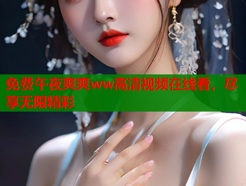 免费午夜爽爽ww高清视频在线看，尽享无限精彩