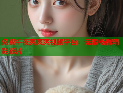 免费午夜爽爽爽视频平台：无限畅看精彩影片