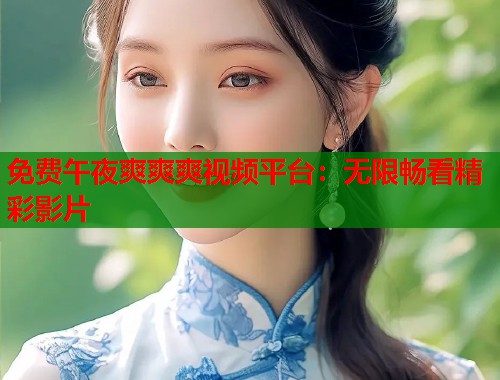 免费午夜爽爽爽视频平台：无限畅看精彩影片