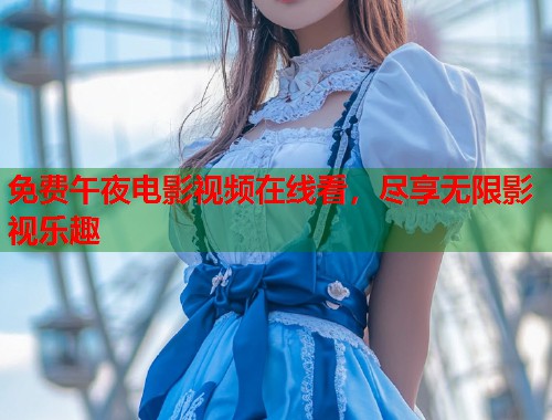 免费午夜电影视频在线看，尽享无限影视乐趣