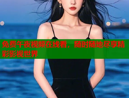 免费午夜视频在线看，随时随地尽享精彩影视世界