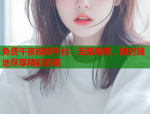 免费午夜视频平台：无限观看，随时随地尽享精彩影视