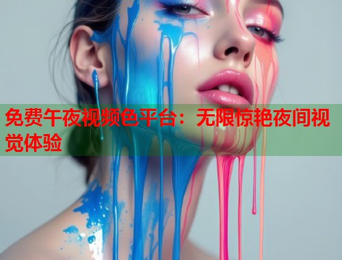 免费午夜视频色平台：无限惊艳夜间视觉体验