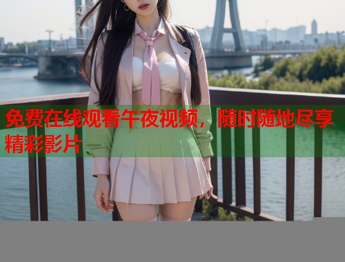 免费在线观看午夜视频，随时随地尽享精彩影片