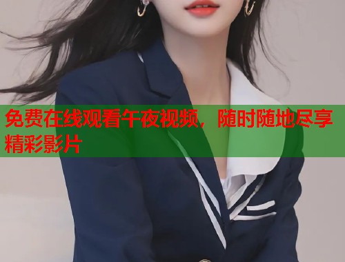 免费在线观看午夜视频，随时随地尽享精彩影片