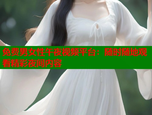 免费男女性午夜视频平台：随时随地观看精彩夜间内容