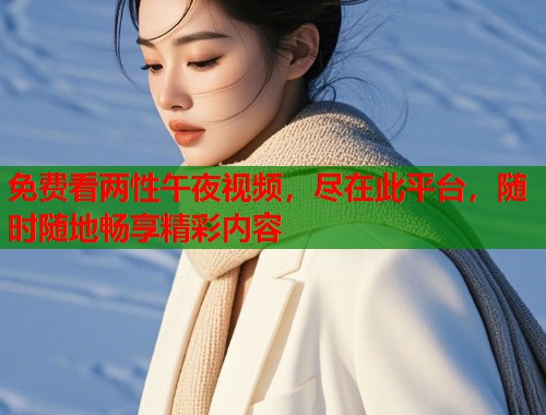 免费看两性午夜视频，尽在此平台，随时随地畅享精彩内容