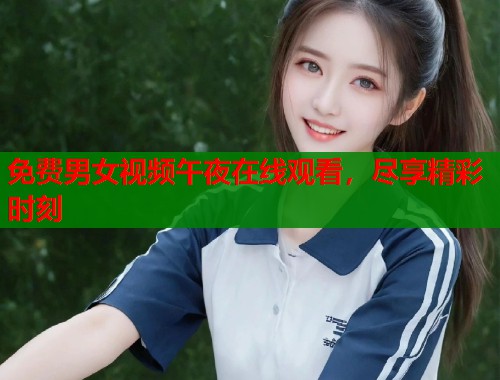 免费男女视频午夜在线观看，尽享精彩时刻