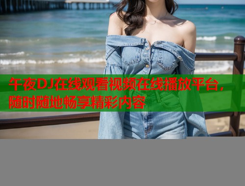 午夜DJ在线观看视频在线播放平台，随时随地畅享精彩内容