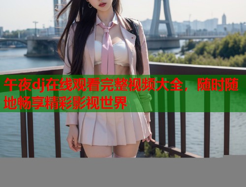 午夜dj在线观看完整视频大全，随时随地畅享精彩影视世界